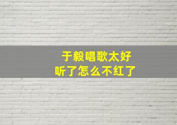 于毅唱歌太好听了怎么不红了