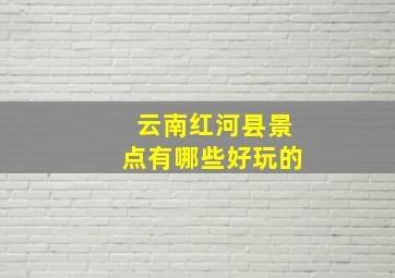 云南红河县景点有哪些好玩的