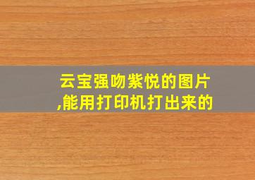 云宝强吻紫悦的图片,能用打印机打出来的