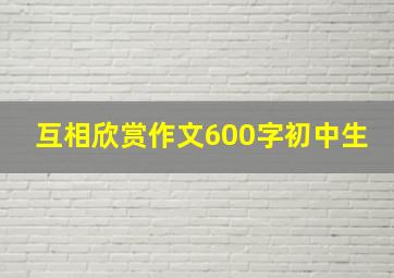 互相欣赏作文600字初中生