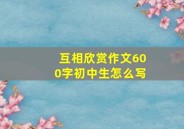 互相欣赏作文600字初中生怎么写