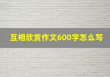 互相欣赏作文600字怎么写