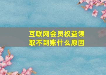 互联网会员权益领取不到账什么原因