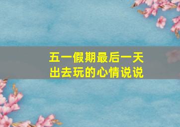 五一假期最后一天出去玩的心情说说