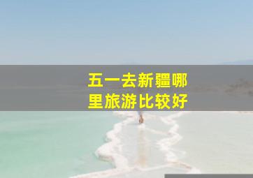 五一去新疆哪里旅游比较好