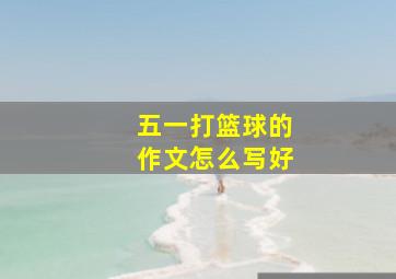 五一打篮球的作文怎么写好