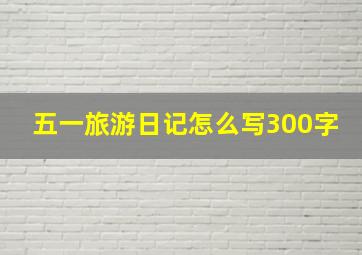 五一旅游日记怎么写300字