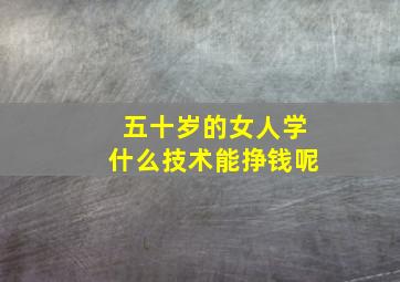 五十岁的女人学什么技术能挣钱呢