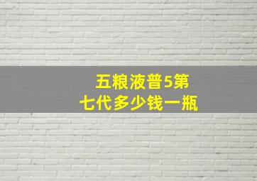 五粮液普5第七代多少钱一瓶