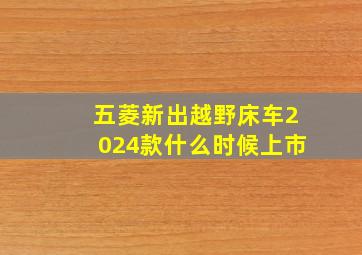 五菱新出越野床车2024款什么时候上市