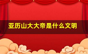 亚历山大大帝是什么文明