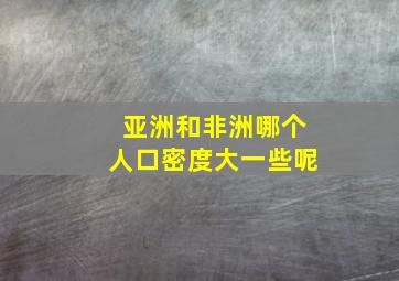 亚洲和非洲哪个人口密度大一些呢