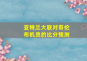 亚特兰大联对哥伦布机员的比分预测