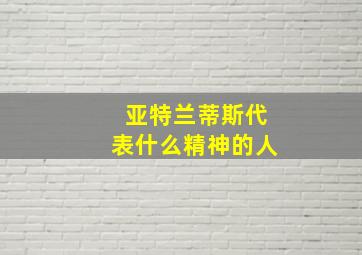 亚特兰蒂斯代表什么精神的人