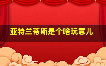 亚特兰蒂斯是个啥玩意儿