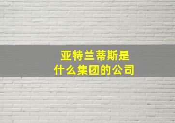 亚特兰蒂斯是什么集团的公司