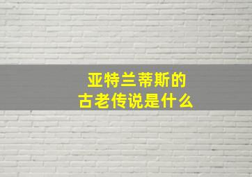 亚特兰蒂斯的古老传说是什么