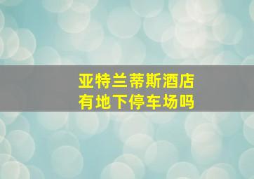 亚特兰蒂斯酒店有地下停车场吗