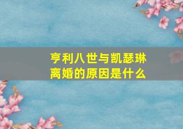 亨利八世与凯瑟琳离婚的原因是什么