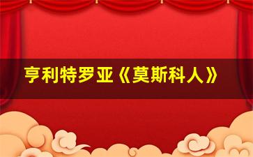 亨利特罗亚《莫斯科人》