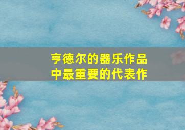 亨德尔的器乐作品中最重要的代表作