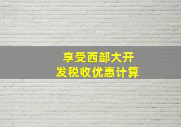 享受西部大开发税收优惠计算