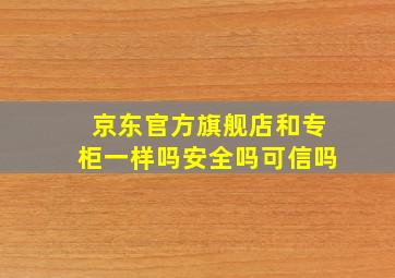 京东官方旗舰店和专柜一样吗安全吗可信吗