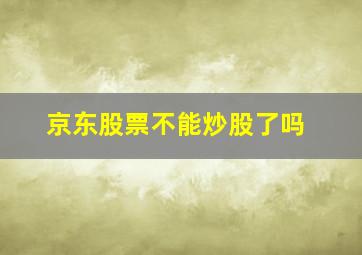 京东股票不能炒股了吗