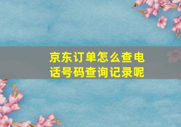 京东订单怎么查电话号码查询记录呢