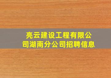 亮云建设工程有限公司湖南分公司招聘信息