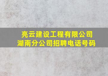 亮云建设工程有限公司湖南分公司招聘电话号码