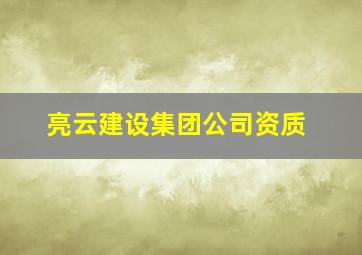 亮云建设集团公司资质