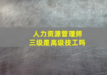 人力资源管理师三级是高级技工吗