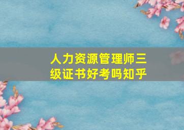 人力资源管理师三级证书好考吗知乎