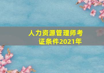 人力资源管理师考证条件2021年