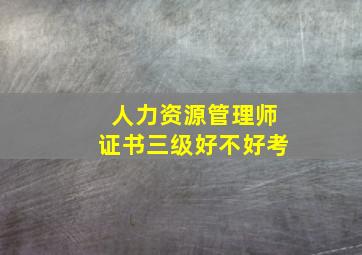 人力资源管理师证书三级好不好考