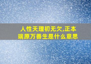 人性天理初无欠,正本端原万善生是什么意思