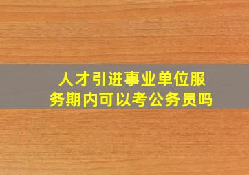 人才引进事业单位服务期内可以考公务员吗