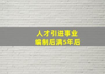 人才引进事业编制后满5年后