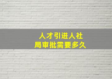 人才引进人社局审批需要多久