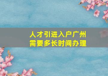 人才引进入户广州需要多长时间办理