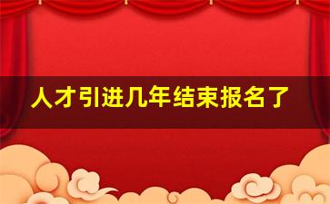 人才引进几年结束报名了