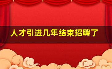 人才引进几年结束招聘了