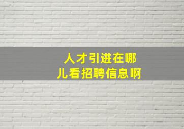 人才引进在哪儿看招聘信息啊