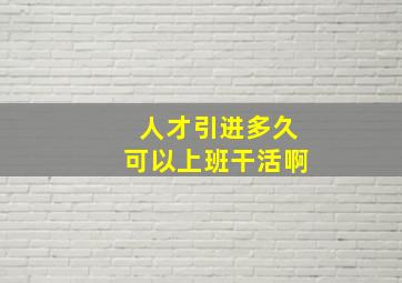 人才引进多久可以上班干活啊