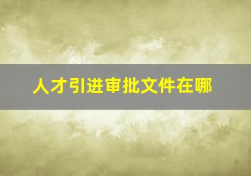 人才引进审批文件在哪