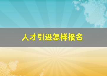 人才引进怎样报名