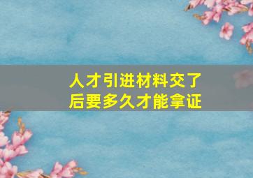 人才引进材料交了后要多久才能拿证