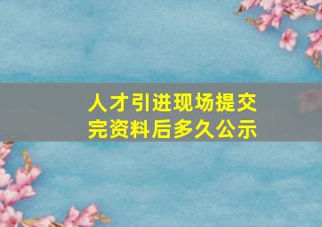 人才引进现场提交完资料后多久公示