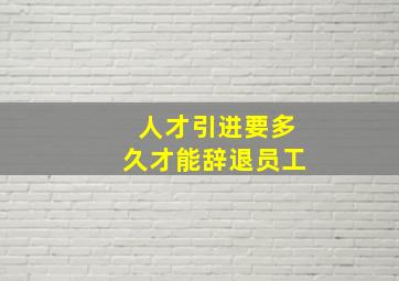 人才引进要多久才能辞退员工